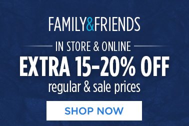 FAMILY & FRIENDS IN STORE & ONLINE EXTRA 15-20% OFF regular & sale prices | SHOP NOW