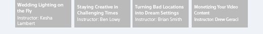 Wedding Lighting on the Fly, Instructor: Kesha Lambert | Staying Creative in Challenging Times, Instructor: Ben Lowy | Turning Bad Locations into Dream Settings, Instructor: Brian Smith | Monetizing Your Video Content, Instructor: Drew Geraci