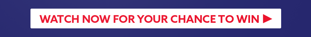 WATCH NOW FOR YOUR CHANCE TO WIN