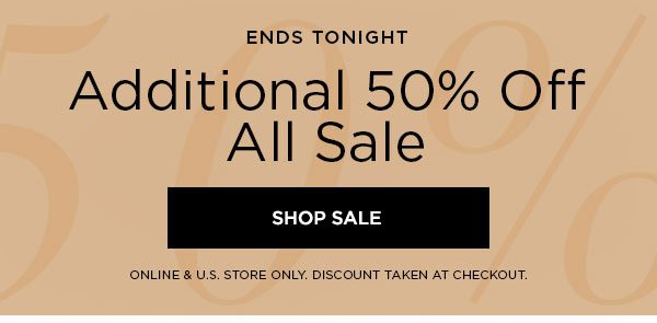 ENDS TONIGHT Additional 50% Off All Sale SHOP SALE > ONLINE & U.S. STORE ONLY. DISCOUNT TAKEN AT CHECKOUT.