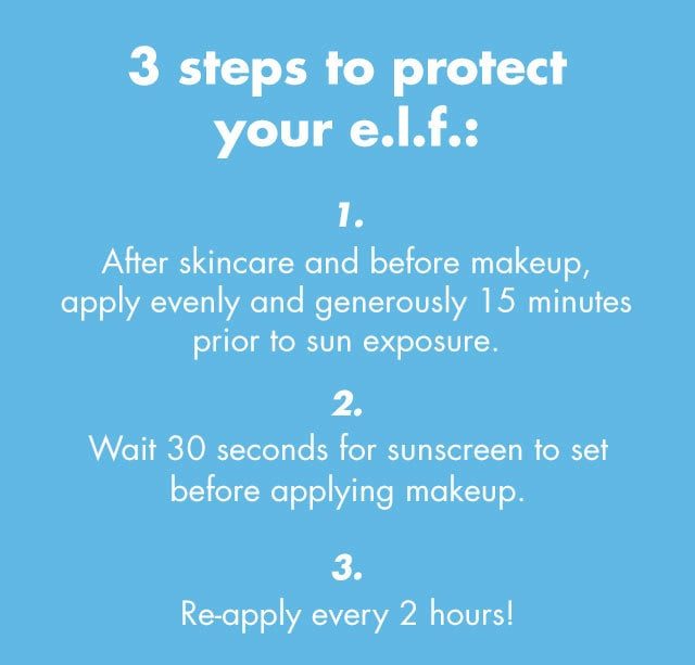 ''3 steps to protect your e.l.f. 1. after skincare and before makeup 2. wait 30 seconds before applying makeup 3. Ee-apply every 2 hours!''