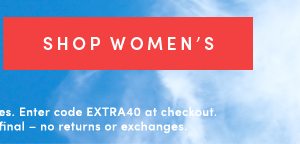 SHOP WOMEN'S | Valid online & in full-price retail stores. Enter code EXTRA40 at checkout. Offer ends 5/29/2019. All sales final -- no returns or exchanges.