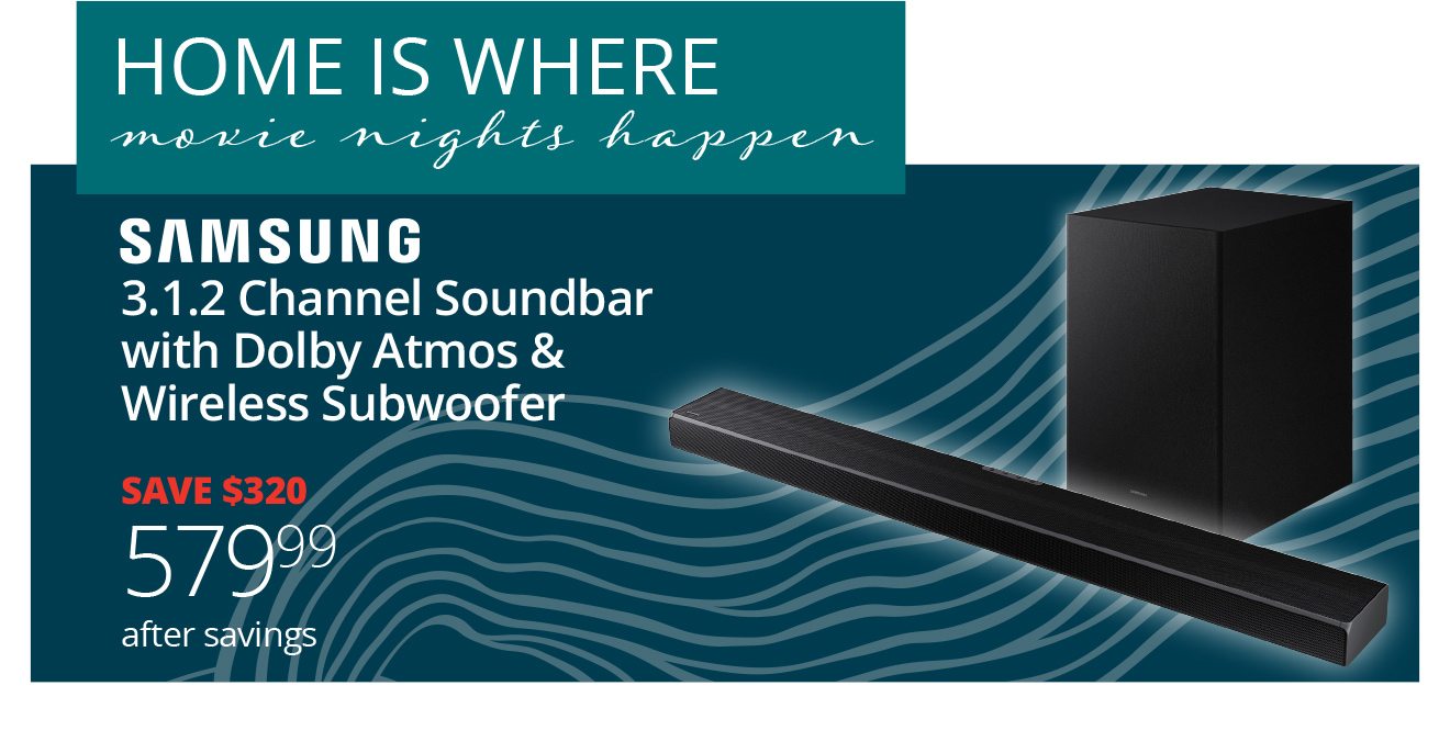 HOME IS WHERE movie nights happen | SAMSUNG 3.1.2 Channel Soundbar with Dolby Atmos & Wireless Subwoofer SAVE $320 579.99 after savings