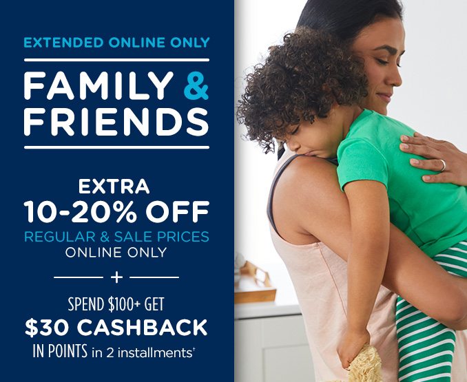 EXTENDED ONLINE ONLY FAMILY & FRIENDS | EXTRA 10-20% OFF REGULAR & SALE PRICES ONLINE ONLY + SPEND $100+ GET $30 CASHBACK IN POINTS in 2 installments†