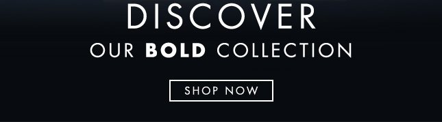 DISCOVER OUR BOLD COLLECTION