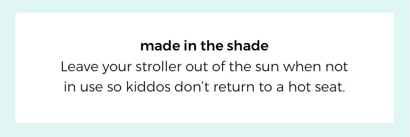 made in the shade. Leave your stroller out of the sun when not in use so kiddos don’t return to a hot seat.