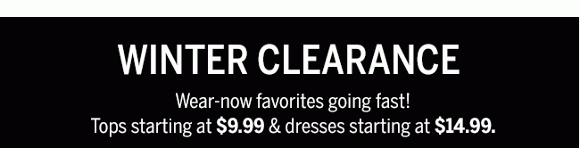 Winter Clearance. Wear-now favorites going fast! Tops starting at $9.99 & dresses starting at $14.99