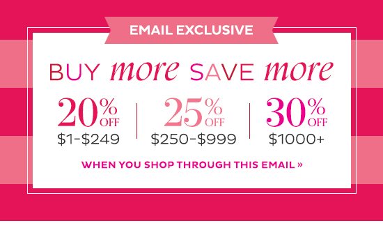 Email Exclusive - Buy More Save More - 20% Off $1-$249 | 25% Off $250-$999 | 30% Off $1,000+ - When you shop through this email