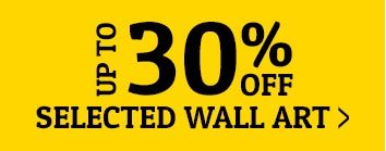 UP TO 30% OFF SELECTED WALL ART >