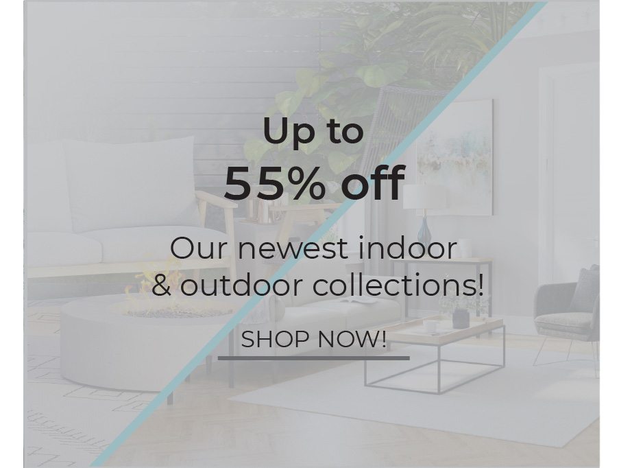 Up to 55% Off Our Newest Indoor & Outdoor Collections. | Shop Now!