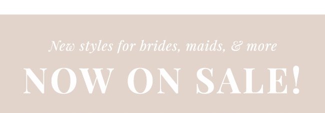 New styles for brides, maids, and more NOW ON SALE!