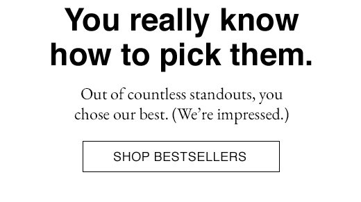 Out of countless standouts, you chose our best. (We're impressed.) SHOP BESTSELLERS