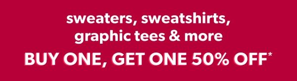 Sweaters, sweatshirts, graphic tees & more. Buy one, get one 50% off*.