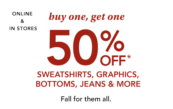 Online and in stores. Buy one, get one 50% off* sweatshirts, graphics, bottoms, jeans & more. Fall for them all.