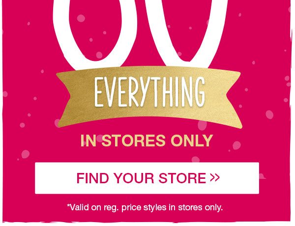 Everything in stores only. Find your store. *Valid on reg. price styles in stores only.