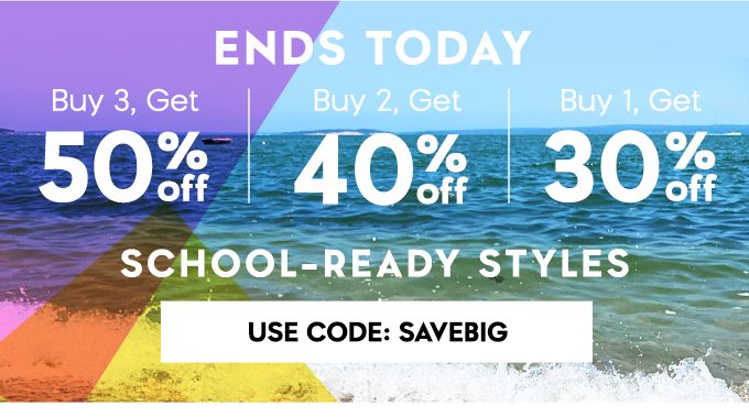 ENDS TODAY. Buy 3, Get 50% off. Buy 2, Get 40% off. Buy 1, Get 30% off. School-ready Styles. USE CODE: SAVEBIG