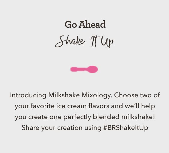 Introducing Milkshake Mixology. Choose two of your favorite ice cream flavors and we'll help you create one perfectly blended milkshake! Share your creation using #BRShakeItUp