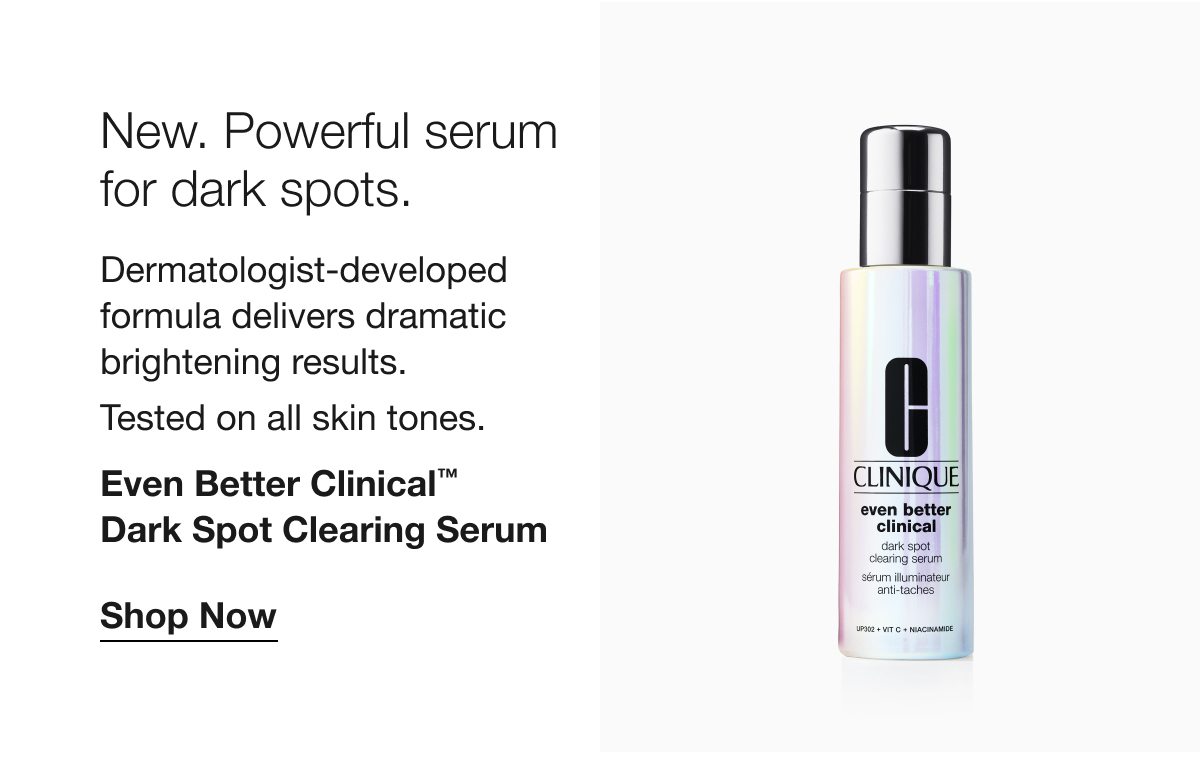 New. Powerful serum for dark spots. Dermatologist-developed formula delivers dramatic brightening results. Tested on all skin tones. Even Better Clinical TM Dark Spot Clearing Serum Shop Now