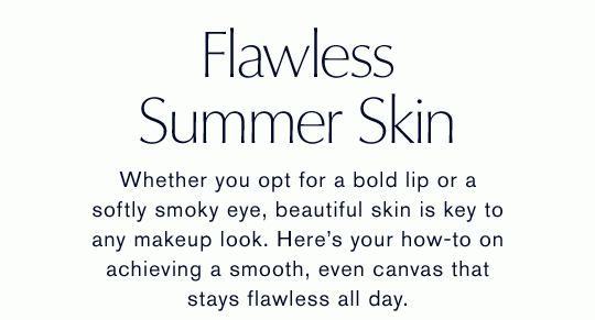 Flawless, Summer Skin | Whether you opt for a bold lip or a softly smoky eye, beautiful skin is key to any makeup look. Here’s your how-to on achieving a smooth, even canvas that stays flawless all day.