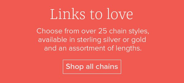 Links to love - Choose from over 25 chain styles, available in sterling silver or gold and an assortment of lengths. Shop all chains
