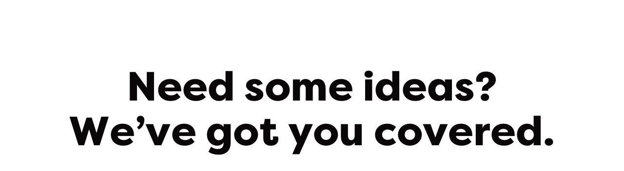 Need some ideas? We've got you covered.