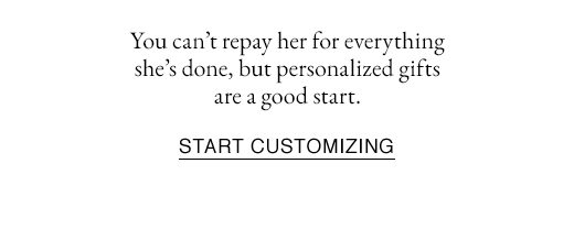 You can't repay her for everything she's done, but personalized gifts are a good start. START CUSTOMIZING.