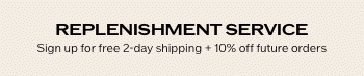 Replenishment Service Subscribe for free two day shipping and 10% off future orders