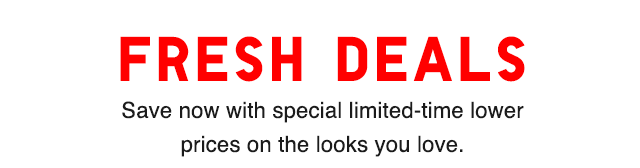 SUB - FRESH DEALS. SAVE NOW WITH SPECIAL LIMITED TIME LOWER PRICES ON THE LOOKS YOU LOVE.