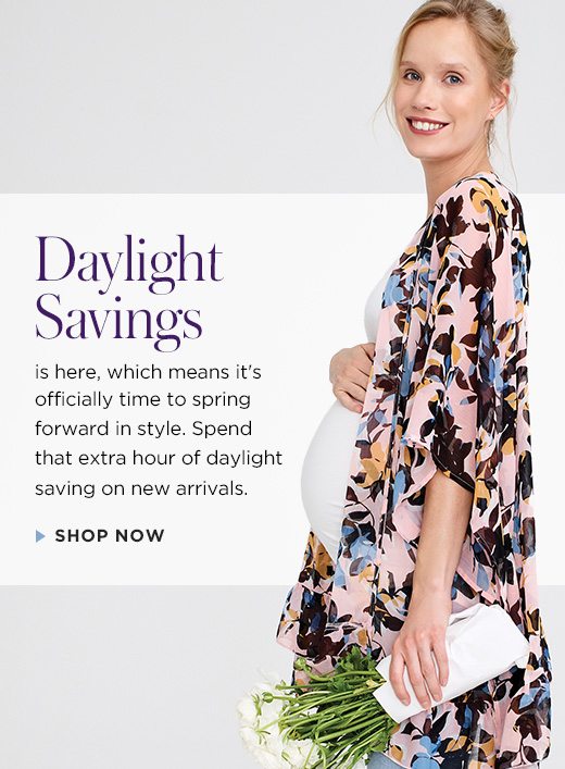 Daylight savings is here, which means it's officially time to spring forward in style. Don't Wait! Spend that extra hour of daylight saving on new arrivals. Shop Now