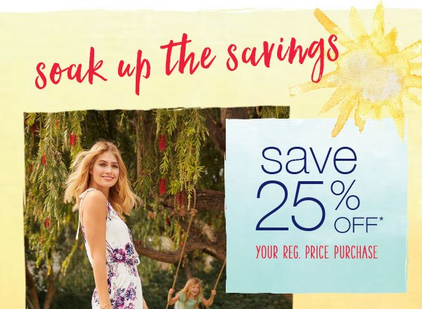 Soak up the savings. Save 25% off* your reg. price purchase.