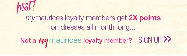 Psst! mymaurices loyalty members get 2X points on dresses all month long... Not a mymaurices loyalty member? Sign up.