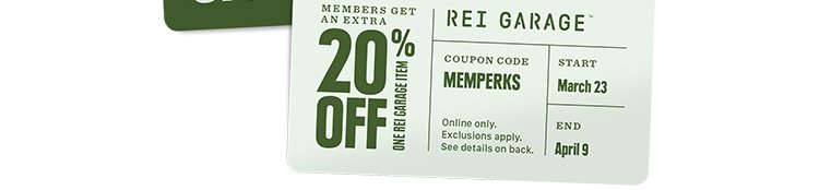 MEMBERS GET AN EXTRA 20% OFF ONE REI GARAGE ITEM - REI GARAGE™ - COUPON CODE MEMPERKS - Online only. Exclusions apply. See details on back. - START March 23 - END April 9