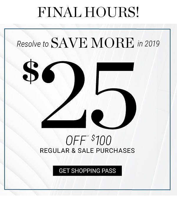 FINAL HOURS! Resolve to SAVE MORE in 2019 - $25 off* $100 regular & sale purchases. Get Shopping Pass.