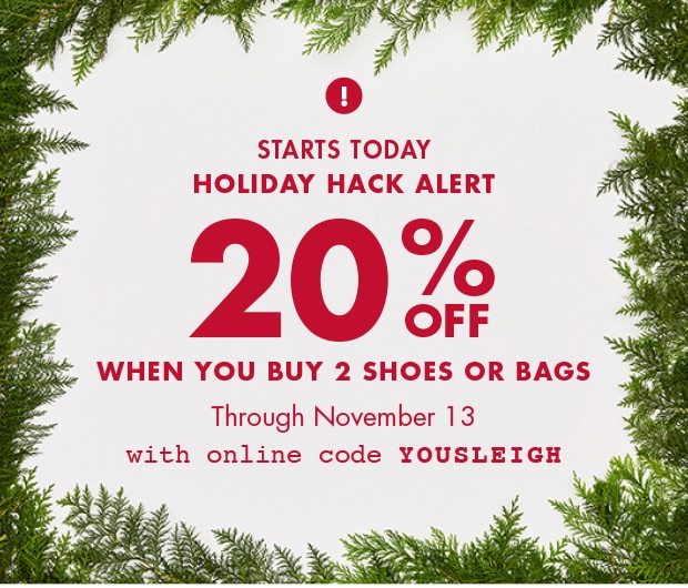 STARTS TODAY | HOLIDAY HACK ALERT | 20% OFF WHEN YOU BUY 2 SHOES OR BAGS