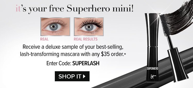 IT's Your Free Superhero Mini! Receive a deluxe sample of your best-selling, lash-transforming mascara with any $35 order.* Enter Code: SUPERLASH - SHOP IT >