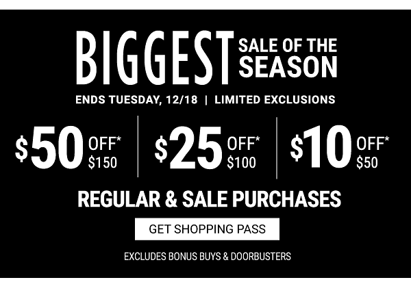 Biggest Sale of the Season! Ends Tuesday, 12/18 - Limited Exclusions - $50 off $150 | $25 off $100 | $10 off $50 Regular & Sale Purchases - Get Shopping Pass