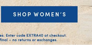 SHOP WOMEN'S | Valid online & in full-price retail stores. Enter code EXTRA40 at checkout. Offer ends 5/29/2019. All sales final -- no returns or exchanges.