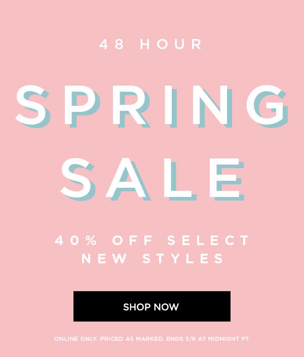 48 HOUR SPRING SALE 40% Off Select New Styles SHOP NOW > ONLINE ONLY. PRICED AS MARKED. ENDS 3/6 AT MIDNIGHT PT.