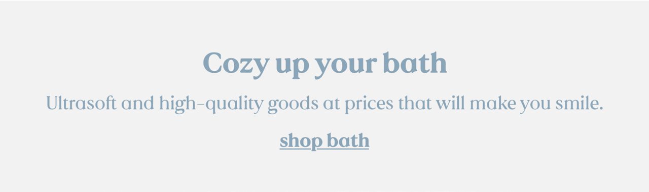 Cozy up your bath | Ultrasoft and high-quality goods at prices that will make you smile. | shop bath.
