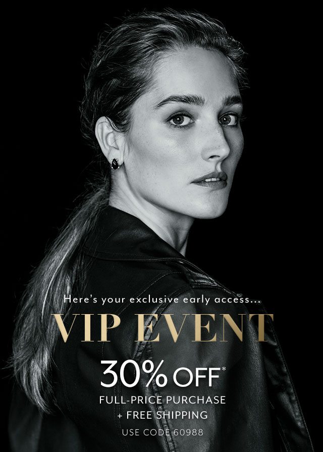 Here's your exclusive early access… VIP EVENT. 30% OFF* FULL-PRICE PURCHASE AND FREE SHIPPING. USE CODE 60988