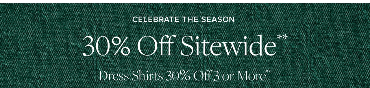 Celebrate The Season. 30% Off Sitewide**. Dress Shirts 30% Off 3 or More**