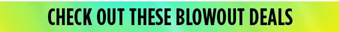 CHECK OUT THESE BLOWOUT DEALS