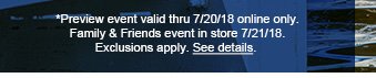 *Preview event valid thru 7/20/18 online only. Family & Friends event in store 7/21/18. Exclusions apply. See details.