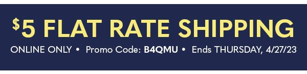$5 FLAT RATE SHIPPING ONLINE ONLY PROMO CODE:B4QMU ENDS THURSDAY , 4/27/23