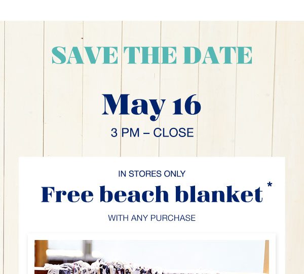 Save the date: May 16 3PM - Close. In stores only: Free beach blanket* with any purchase.