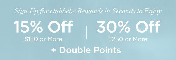 Sign Up for clubbebe Rewards in Seconds to Enjoy 15% OFF $150 or More 30% OFF $250 or More + Double Points