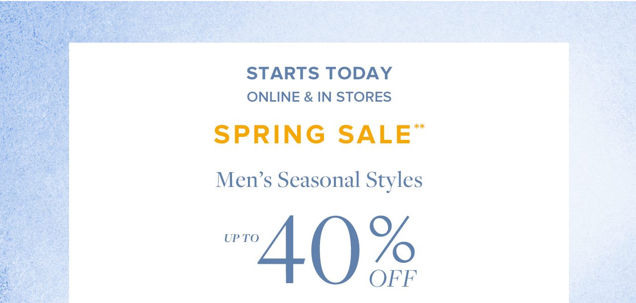 Starts Today Online and In Stores Spring Sale Men's Seasonal Styles Up To 40% Off