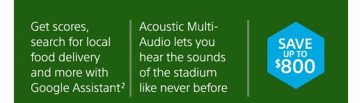 Get scores, search for local food delivery and more with Google Assistant² | Acoustic Multi-Audio lets you hear the sounds of the stadium like never before | SAVE UP TO $800