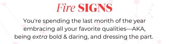 Fire SIGNS - You are spending the last month of the year embracing all your favorite qualities-AKA, being extra bold and daring, and dressing the part.
