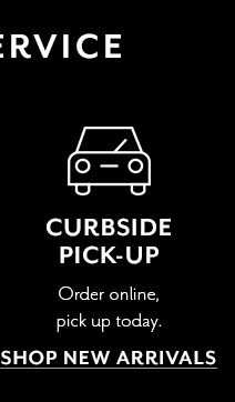 Curbside pick-up. Order online, pick up today. SHOP NEW ARRIVALS